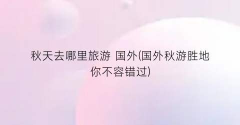 秋天去哪里旅游 国外(国外秋游胜地你不容错过)